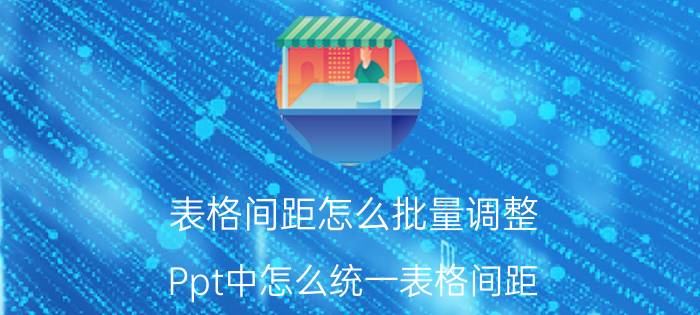 表格间距怎么批量调整 Ppt中怎么统一表格间距？